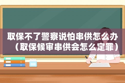 取保不了警察說怕串供怎么辦（取保候?qū)彺?huì)怎么定罪）