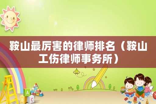 鞍山最厲害的律師排名（鞍山工傷律師事務所）