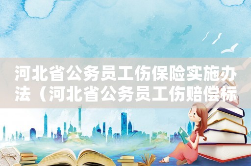 河北省公務員工傷保險實施辦法（河北省公務員工傷賠償標準）