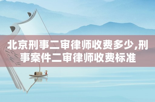 北京刑事二審律師收費多少,刑事案件二審律師收費標準