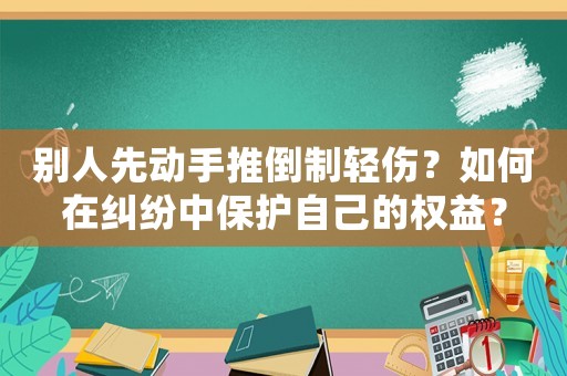 別人先動手推倒制輕傷？如何在糾紛中保護自己的權益？