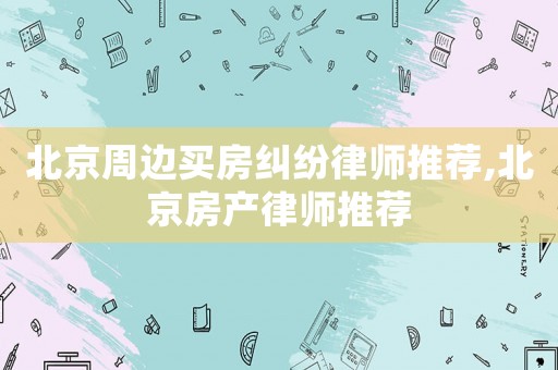 北京周邊買房糾紛律師推薦,北京房產律師推薦