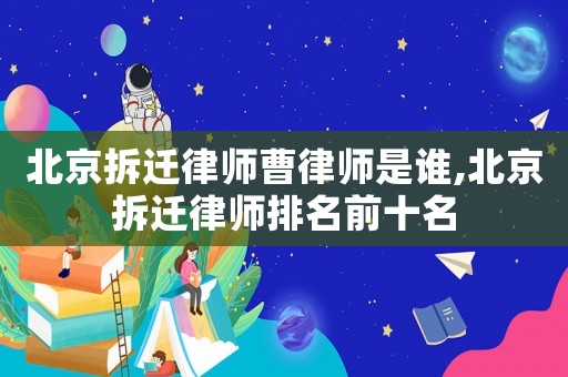 北京拆遷律師曹律師是誰,北京拆遷律師排名前十名