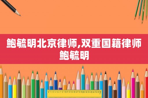 鮑毓明北京律師,雙重國籍律師鮑毓明