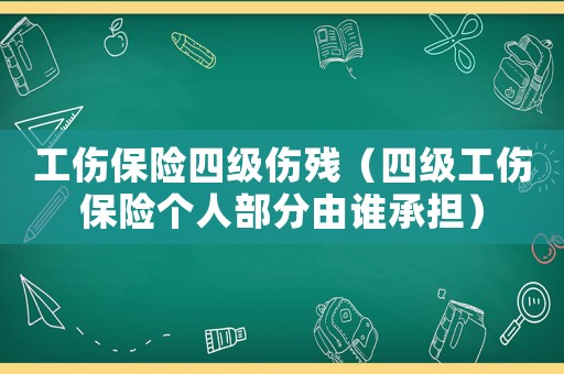 工傷保險(xiǎn)四級傷殘（四級工傷保險(xiǎn)個(gè)人部分由誰承擔(dān)）