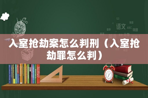 入室搶劫案怎么判刑（入室搶劫罪怎么判）