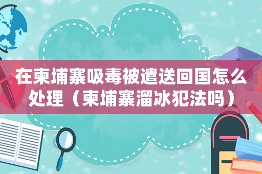 在柬埔寨吸毒被遣送回國怎么處理（柬埔寨溜冰犯法嗎）