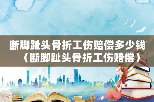 斷腳趾頭骨折工傷賠償多少錢（斷腳趾頭骨折工傷賠償）