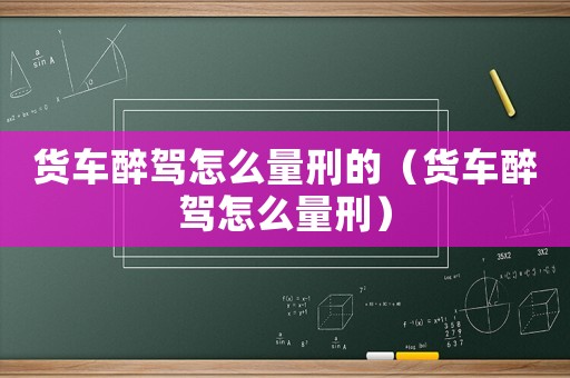 貨車醉駕怎么量刑的（貨車醉駕怎么量刑）