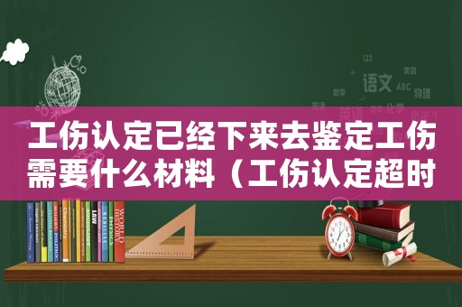 工傷認定已經下來去鑒定工傷需要什么材料（工傷認定超時算工傷嗎）