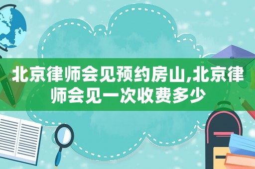北京律師會見預約房山,北京律師會見一次收費多少