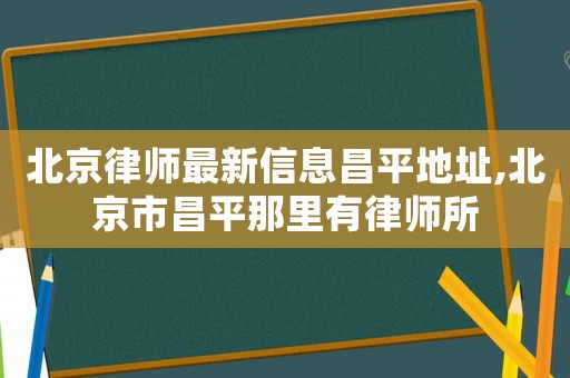北京律師最新信息昌平地址,北京市昌平那里有律師所