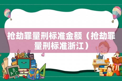 搶劫罪量刑標(biāo)準(zhǔn)金額（搶劫罪量刑標(biāo)準(zhǔn)浙江）