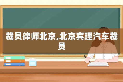裁員律師北京,北京賓理汽車裁員