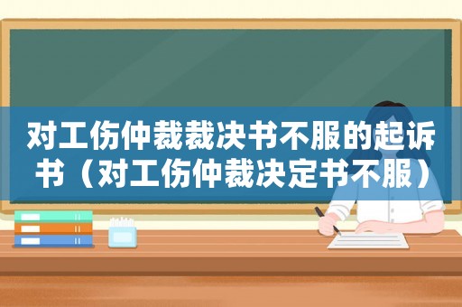 對工傷仲裁裁決書不服的起訴書（對工傷仲裁決定書不服）