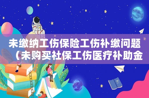 未繳納工傷保險工傷補繳問題（未購買社保工傷醫療補助金）
