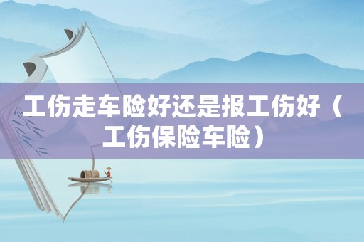 工傷走車險好還是報工傷好（工傷保險車險）