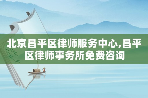北京昌平區律師服務中心,昌平區律師事務所免費咨詢