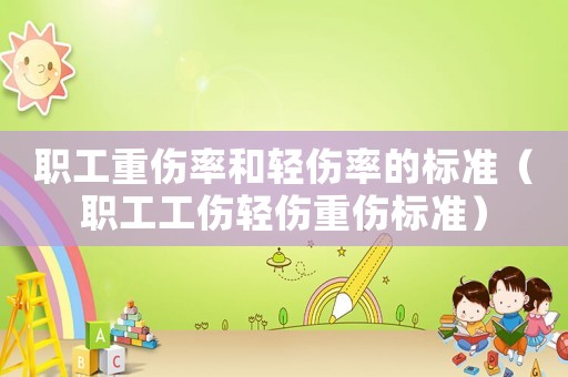 職工重傷率和輕傷率的標準（職工工傷輕傷重傷標準）