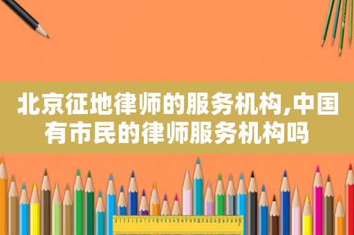 北京征地律師的服務機構,中國有市民的律師服務機構嗎