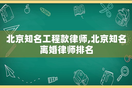北京知名工程款律師,北京知名離婚律師排名