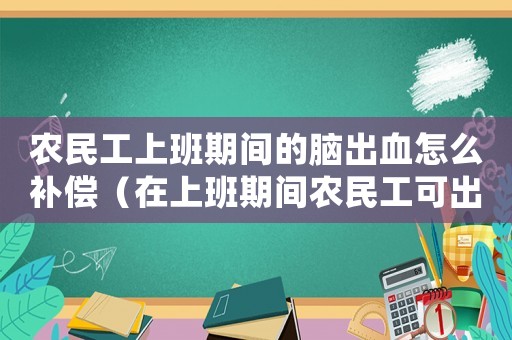 農民工上班期間的腦出血怎么補償（在上班期間農民工可出血算工傷嗎）