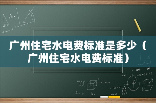 廣州住宅水電費標準是多少（廣州住宅水電費標準）