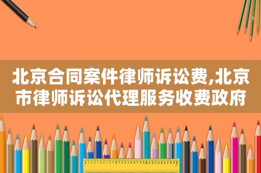 北京合同案件律師訴訟費,北京市律師訴訟代理服務收費政府指導價標準
