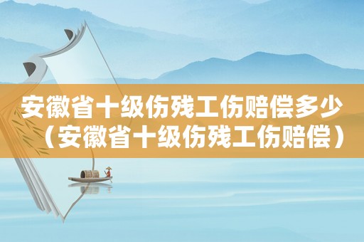 安徽省十級傷殘工傷賠償多少（安徽省十級傷殘工傷賠償）