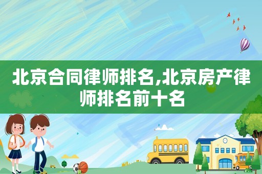 北京合同律師排名,北京房產(chǎn)律師排名前十名
