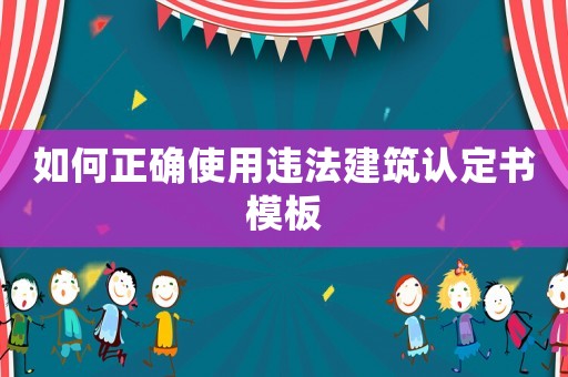 如何正確使用違法建筑認定書模板