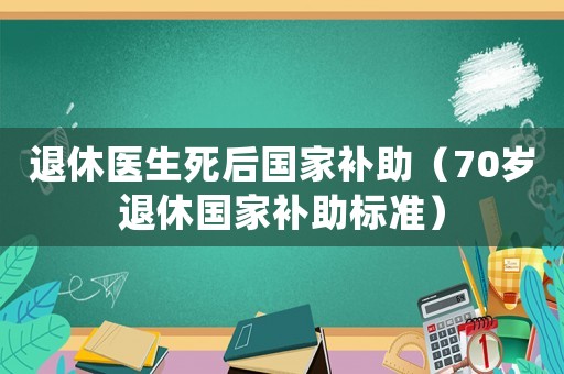 退休醫生死后國家補助（70歲退休國家補助標準）
