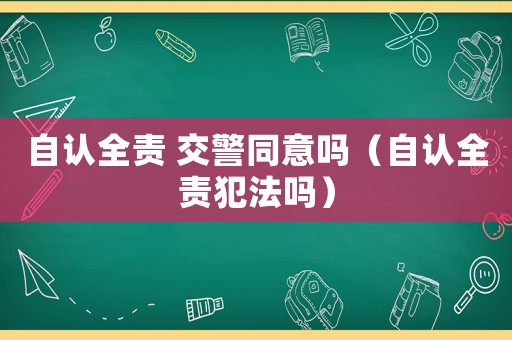 自認全責 交警同意嗎（自認全責犯法嗎）