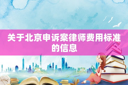 關于北京申訴案律師費用標準的信息