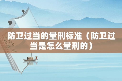 防衛過當的量刑標準（防衛過當是怎么量刑的）