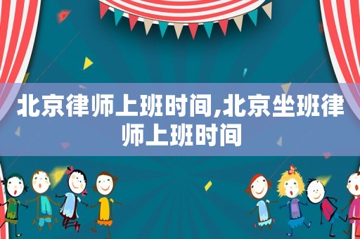 北京律師上班時(shí)間,北京坐班律師上班時(shí)間