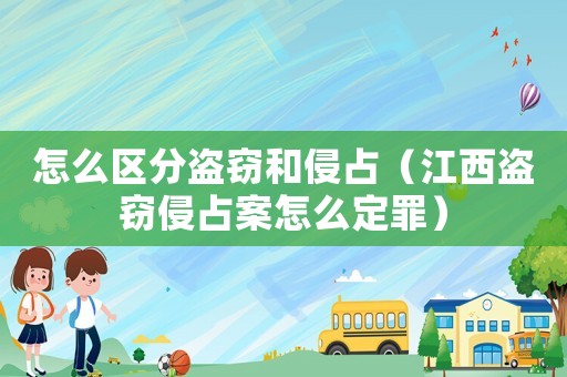 怎么區(qū)分盜竊和侵占（江西盜竊侵占案怎么定罪）