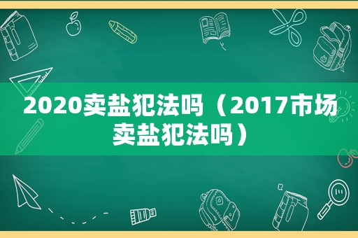 2020賣鹽犯法嗎（2017市場賣鹽犯法嗎）