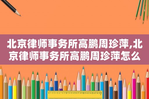 北京律師事務(wù)所高鵬周珍萍,北京律師事務(wù)所高鵬周珍萍怎么樣