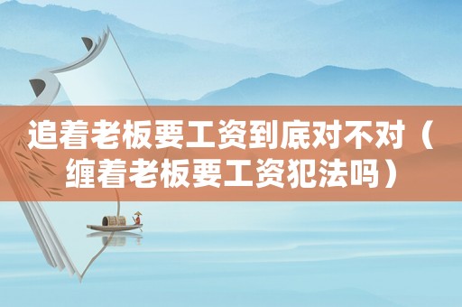 追著老板要工資到底對不對（纏著老板要工資犯法嗎）