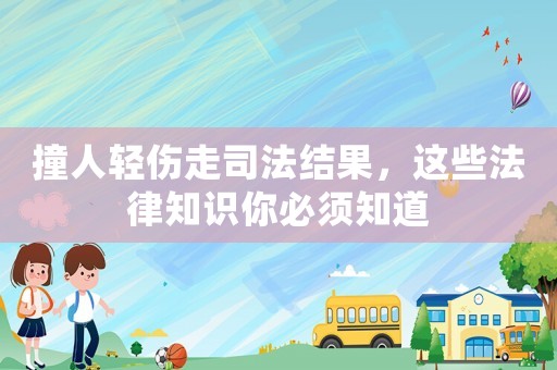 撞人輕傷走司法結果，這些法律知識你必須知道