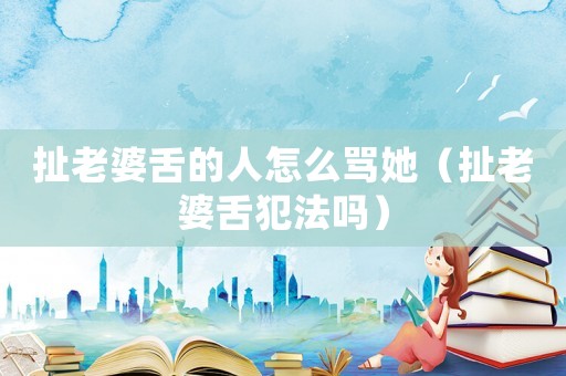扯老婆舌的人怎么罵她（扯老婆舌犯法嗎）