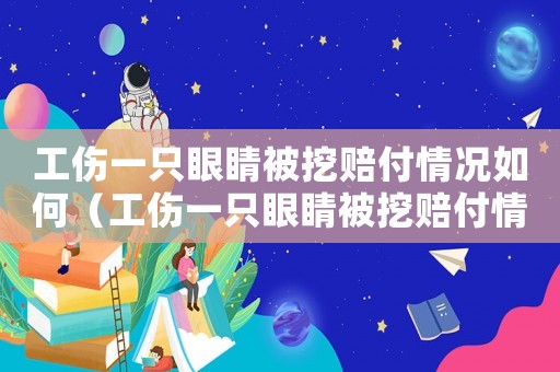 工傷一只眼睛被挖賠付情況如何（工傷一只眼睛被挖賠付情況）