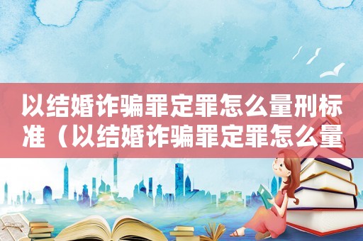 以結婚詐騙罪定罪怎么量刑標準（以結婚詐騙罪定罪怎么量刑）