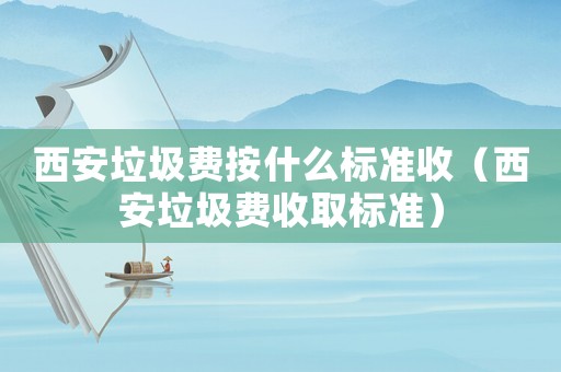 西安垃圾費按什么標(biāo)準(zhǔn)收（西安垃圾費收取標(biāo)準(zhǔn)）