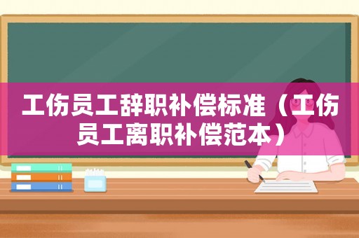 工傷員工辭職補償標準（工傷員工離職補償范本）
