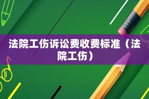 法院工傷訴訟費收費標準（法院工傷）