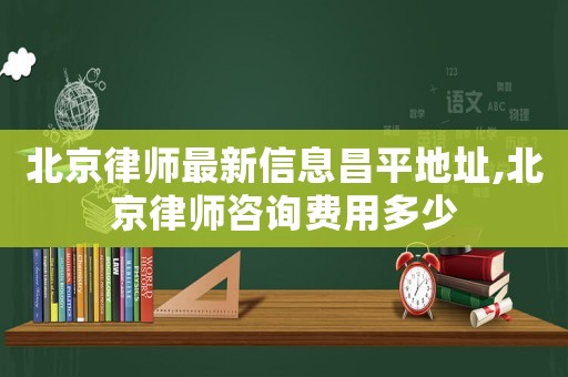 北京律師最新信息昌平地址,北京律師咨詢費用多少