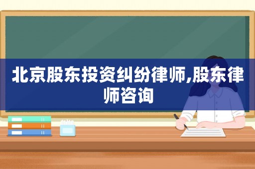 北京股東投資糾紛律師,股東律師咨詢