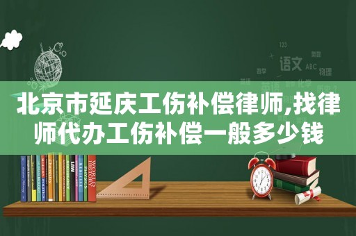 北京市延慶工傷補償律師,找律師代辦工傷補償一般多少錢